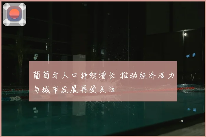 葡萄牙人口持续增长 推动经济活力与城市发展再受关注