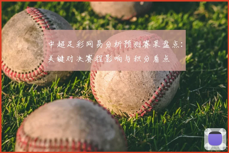 中超足彩网易分析预测赛果盘点：关键对决赛程影响与积分看点