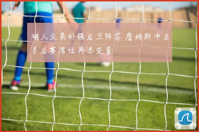 湖人交易补强后卫阵容 詹姆斯冲击季后赛席位再添变量