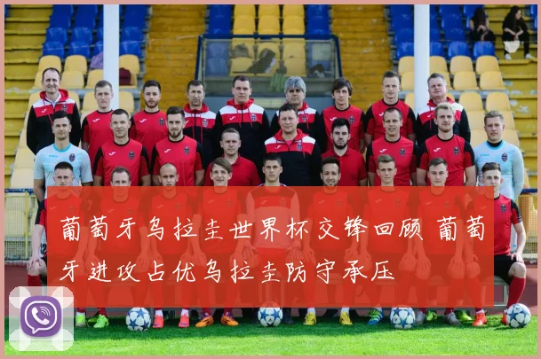 葡萄牙乌拉圭世界杯交锋回顾 葡萄牙进攻占优乌拉圭防守承压