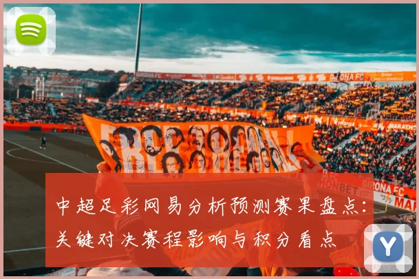 中超足彩网易分析预测赛果盘点：关键对决赛程影响与积分看点