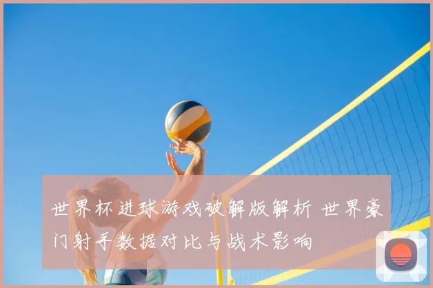 世界杯进球游戏破解版解析 世界豪门射手数据对比与战术影响