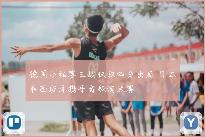 德国小组赛三战仅积四分出局 日本和西班牙携手晋级淘汰赛
