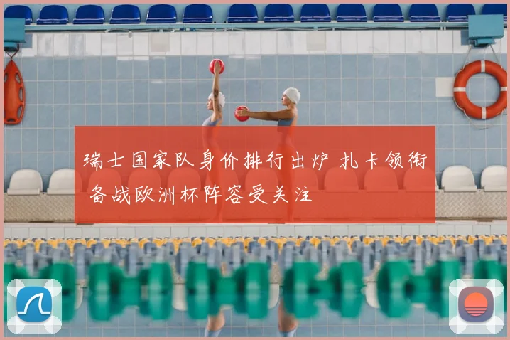 瑞士国家队身价排行出炉 扎卡领衔 备战欧洲杯阵容受关注