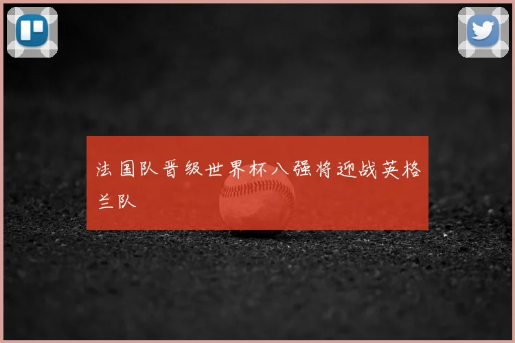 法国队晋级世界杯八强将迎战英格兰队
