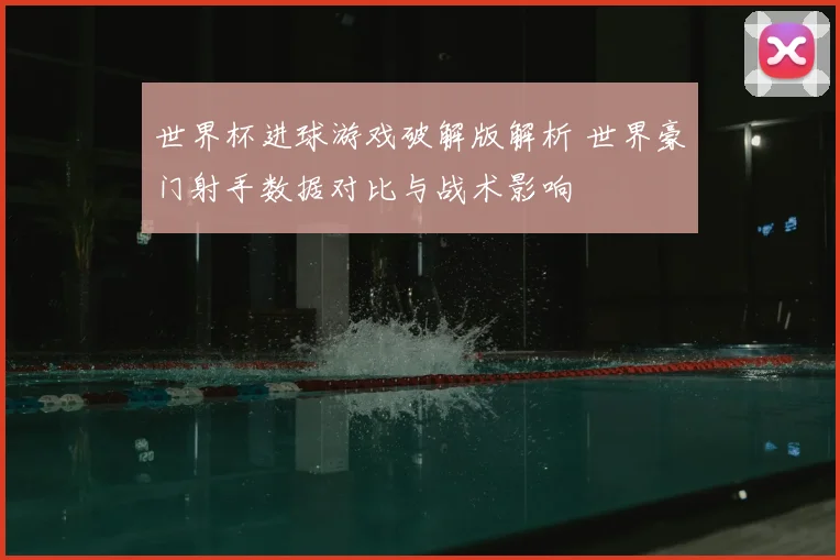 世界杯进球游戏破解版解析 世界豪门射手数据对比与战术影响