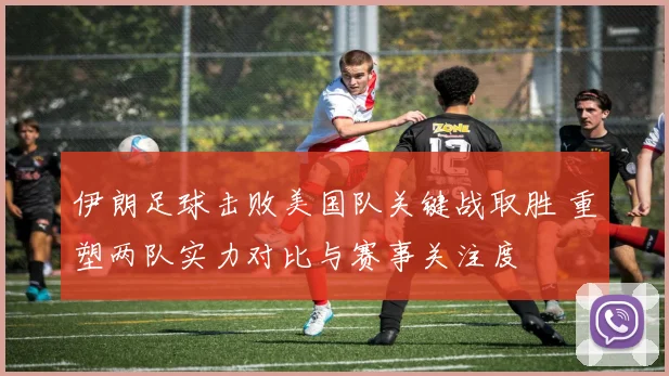 伊朗足球击败美国队关键战取胜 重塑两队实力对比与赛事关注度