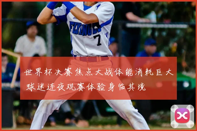 世界杯决赛焦点大战体能消耗巨大 球迷连夜观赛体验身临其境