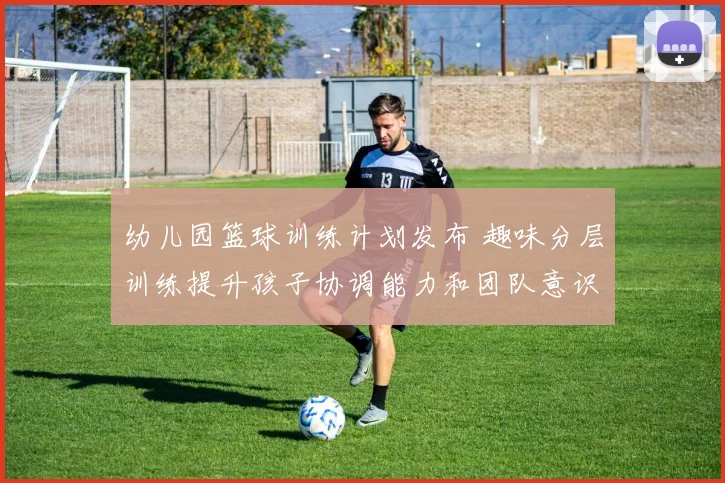 幼儿园篮球训练计划发布 趣味分层训练提升孩子协调能力和团队意识