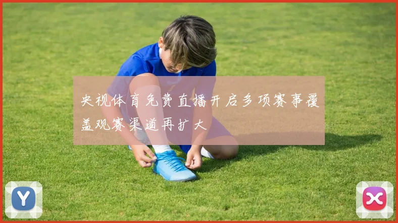 央视体育免费直播开启多项赛事覆盖观赛渠道再扩大