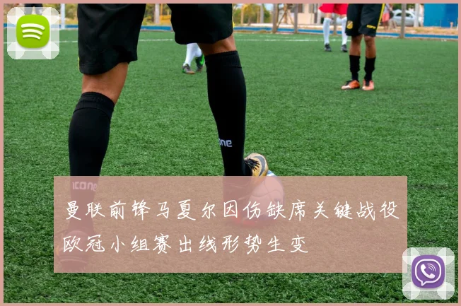 曼联前锋马夏尔因伤缺席关键战役欧冠小组赛出线形势生变