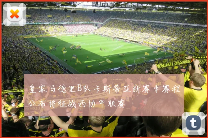 皇家马德里B队卡斯蒂亚新赛季赛程公布将征战西协甲联赛