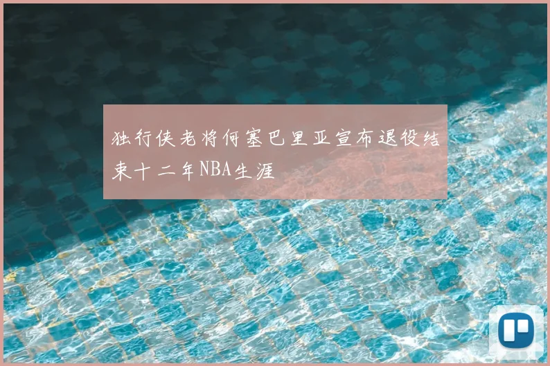 独行侠老将何塞巴里亚宣布退役结束十二年NBA生涯