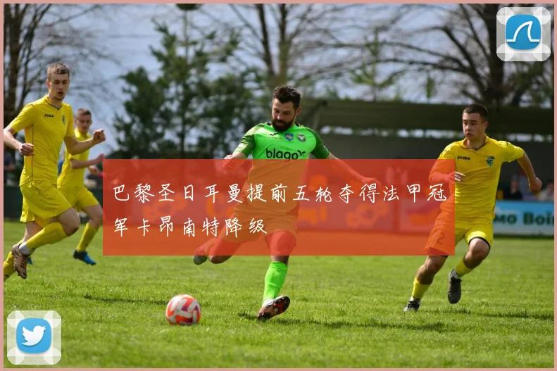 巴黎圣日耳曼提前五轮夺得法甲冠军卡昂南特降级