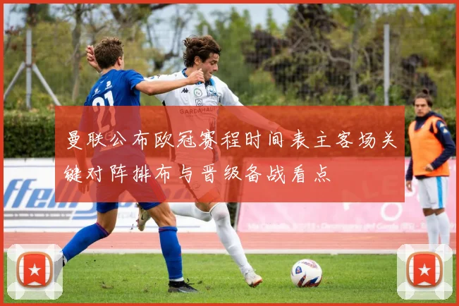 曼联公布欧冠赛程时间表主客场关键对阵排布与晋级备战看点