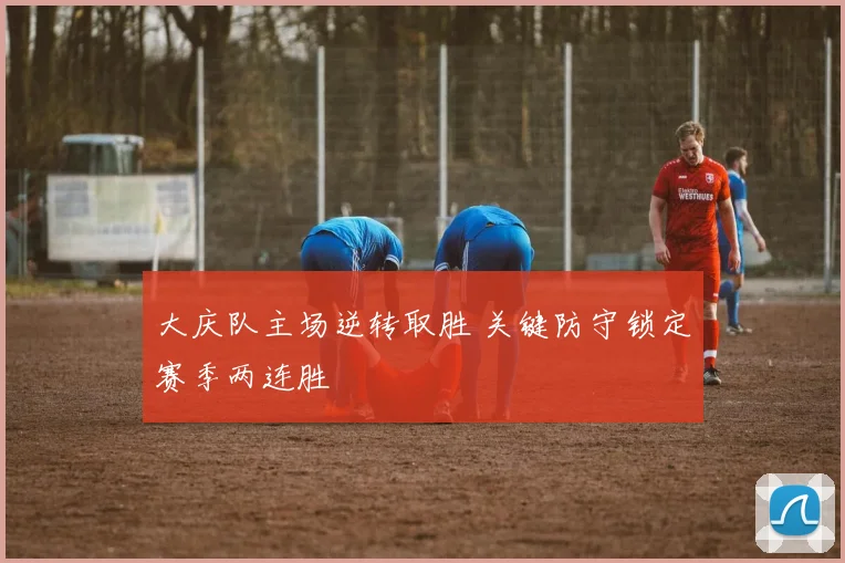大庆队主场逆转取胜 关键防守锁定赛季两连胜