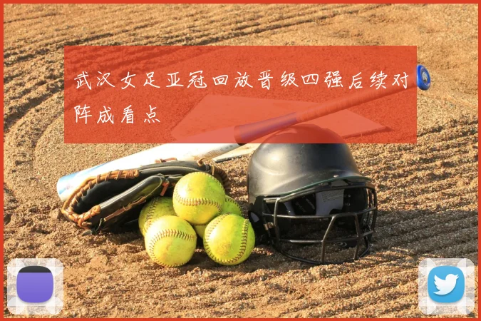 武汉女足亚冠回放晋级四强后续对阵成看点