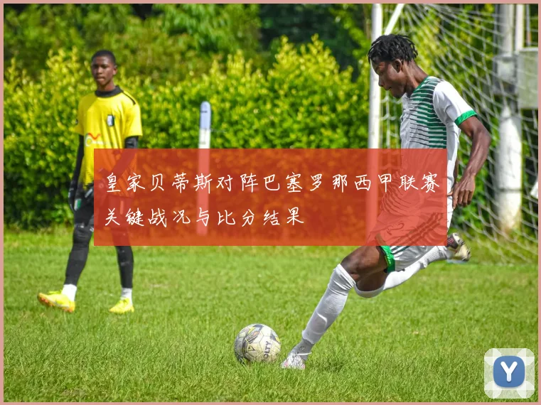 皇家贝蒂斯对阵巴塞罗那西甲联赛关键战况与比分结果