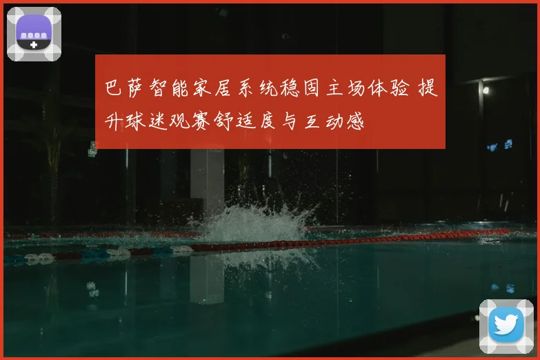 巴萨智能家居系统稳固主场体验 提升球迷观赛舒适度与互动感