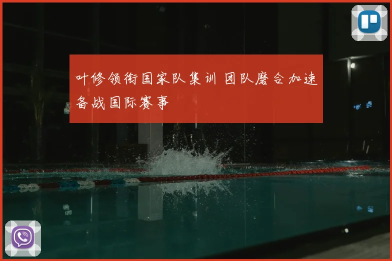 叶修领衔国家队集训 团队磨合加速备战国际赛事