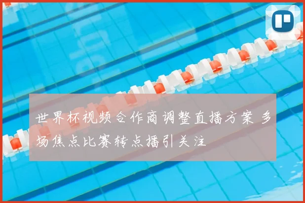 世界杯视频合作商调整直播方案 多场焦点比赛转点播引关注