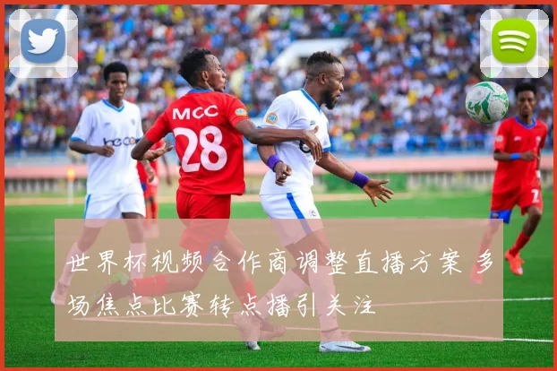 世界杯视频合作商调整直播方案 多场焦点比赛转点播引关注