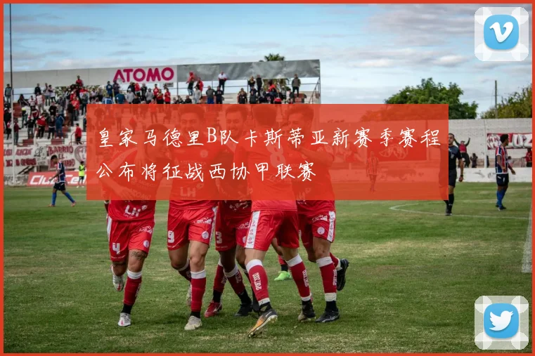 皇家马德里B队卡斯蒂亚新赛季赛程公布将征战西协甲联赛