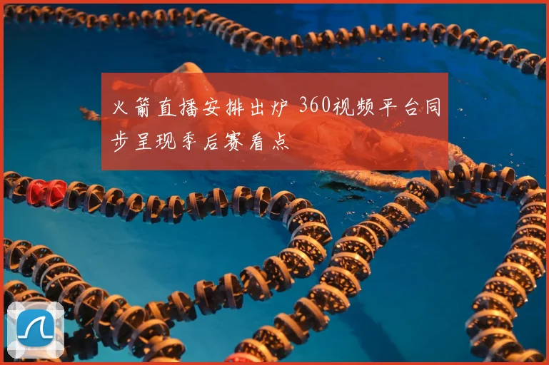 火箭直播安排出炉 360视频平台同步呈现季后赛看点