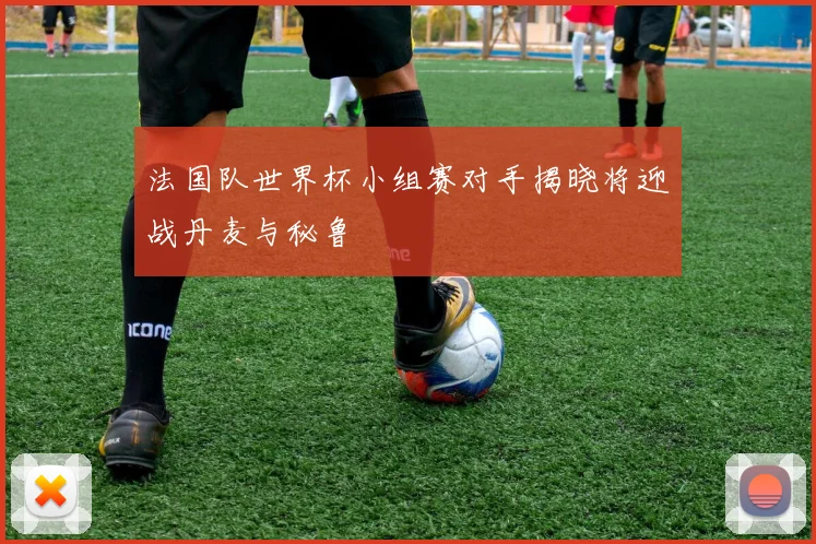 法国队世界杯小组赛对手揭晓将迎战丹麦与秘鲁