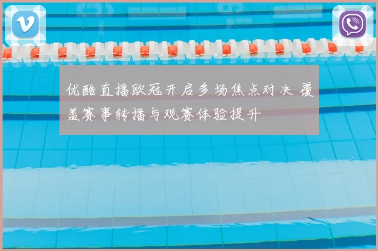 优酷直播欧冠开启多场焦点对决 覆盖赛事转播与观赛体验提升