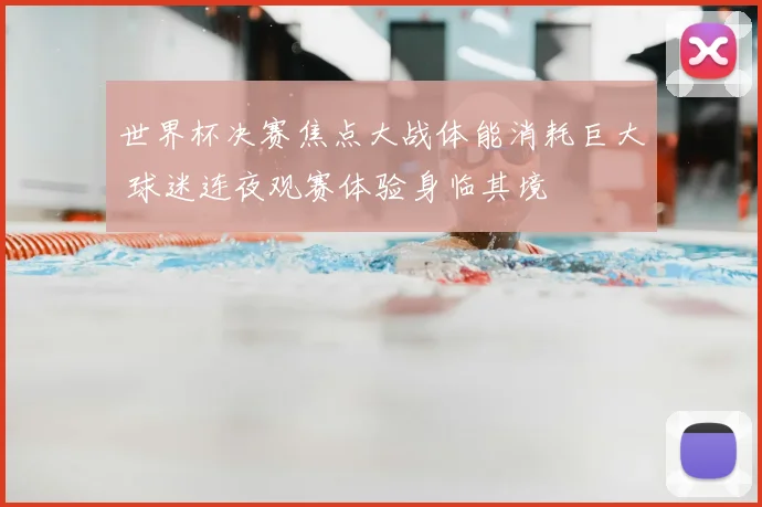 世界杯决赛焦点大战体能消耗巨大 球迷连夜观赛体验身临其境
