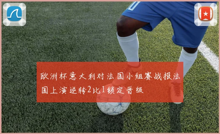 欧洲杯意大利对法国小组赛战报法国上演逆转2比1锁定晋级