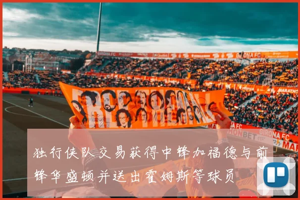 独行侠队交易获得中锋加福德与前锋华盛顿并送出霍姆斯等球员