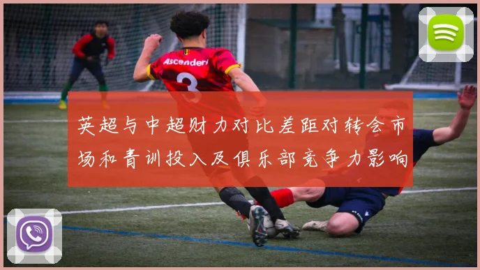 英超与中超财力对比差距对转会市场和青训投入及俱乐部竞争力影响