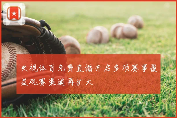 央视体育免费直播开启多项赛事覆盖观赛渠道再扩大