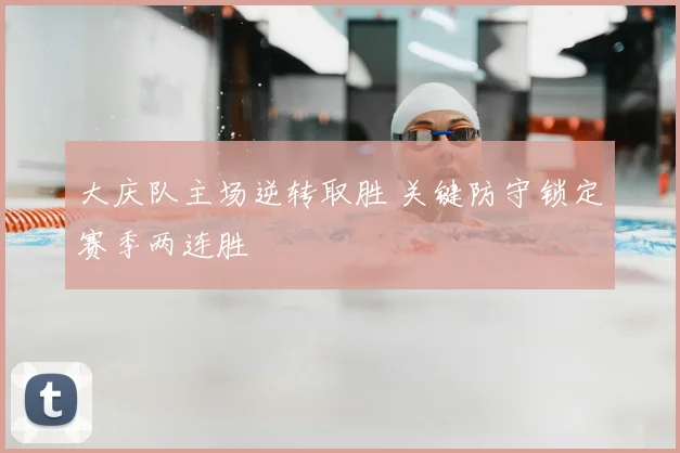 大庆队主场逆转取胜 关键防守锁定赛季两连胜