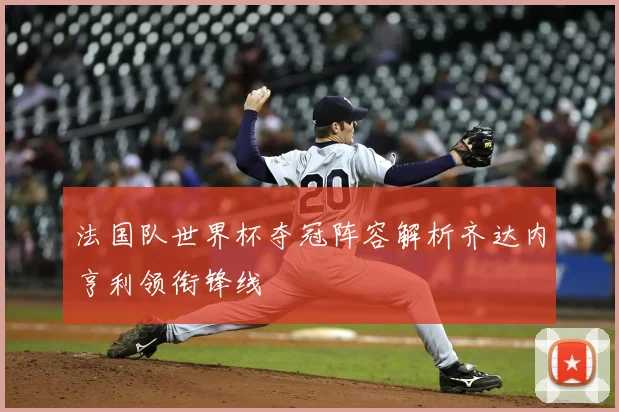 法国队世界杯夺冠阵容解析齐达内亨利领衔锋线