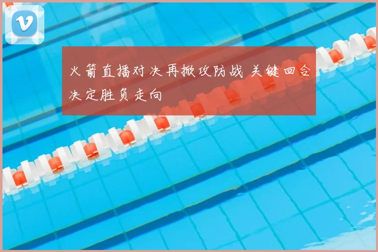 火箭直播对决再掀攻防战 关键回合决定胜负走向