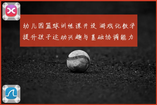 幼儿园篮球训练课开设 游戏化教学提升孩子运动兴趣与基础协调能力