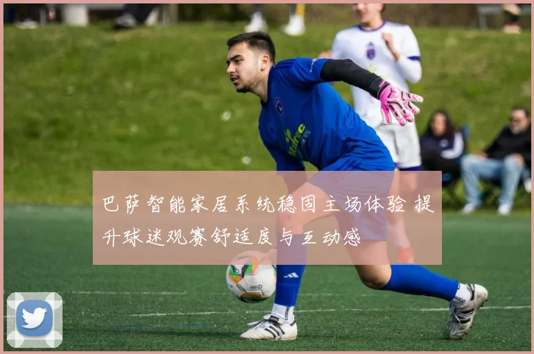 巴萨智能家居系统稳固主场体验 提升球迷观赛舒适度与互动感