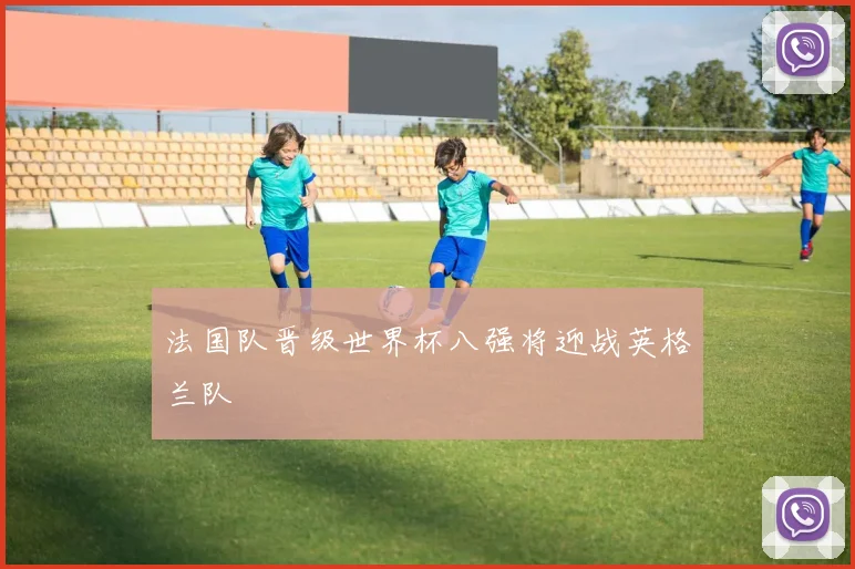 法国队晋级世界杯八强将迎战英格兰队
