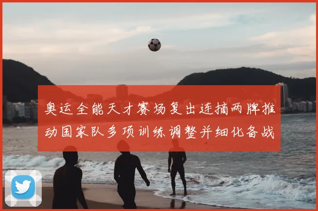 奥运全能天才赛场复出连摘两牌推动国家队多项训练调整并细化备战目标