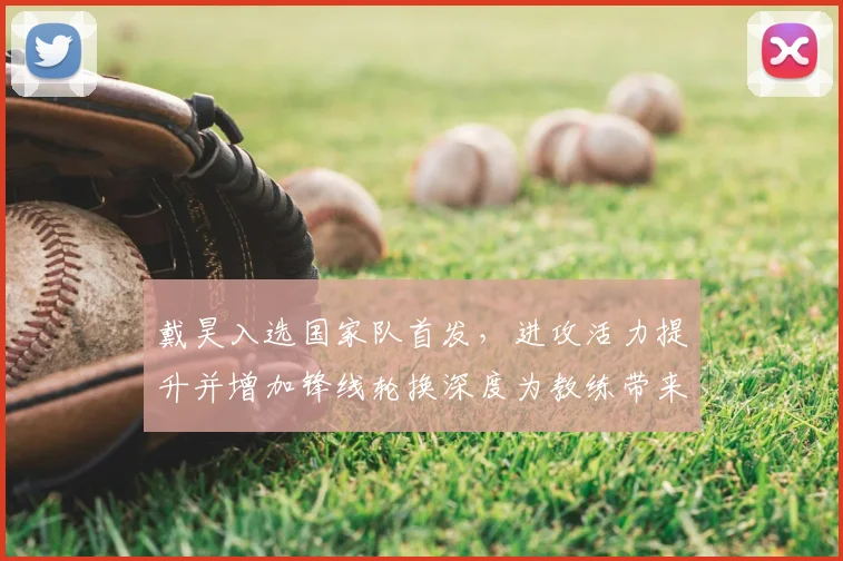 戴昊入选国家队首发，进攻活力提升并增加锋线轮换深度为教练带来选择