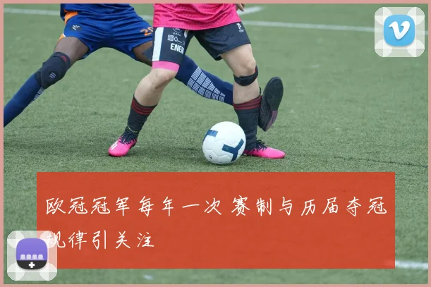 欧冠冠军每年一次 赛制与历届夺冠规律引关注