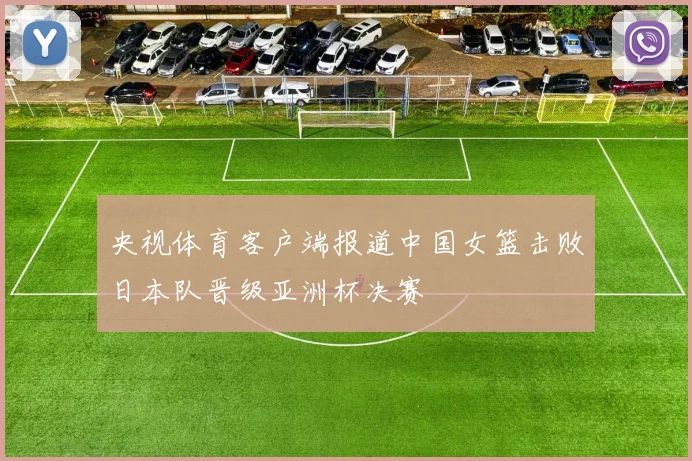 央视体育客户端报道中国女篮击败日本队晋级亚洲杯决赛