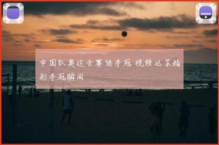 中国队奥运会赛场夺冠 视频记录精彩夺冠瞬间