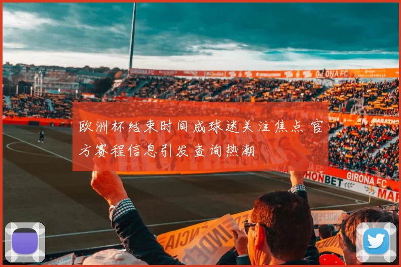 欧洲杯结束时间成球迷关注焦点 官方赛程信息引发查询热潮
