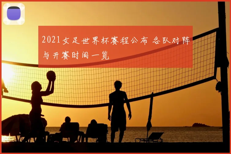 2021女足世界杯赛程公布 各队对阵与开赛时间一览