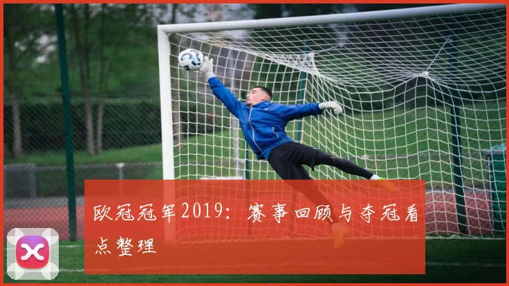 欧冠冠军2019:赛事回顾与夺冠看点整理