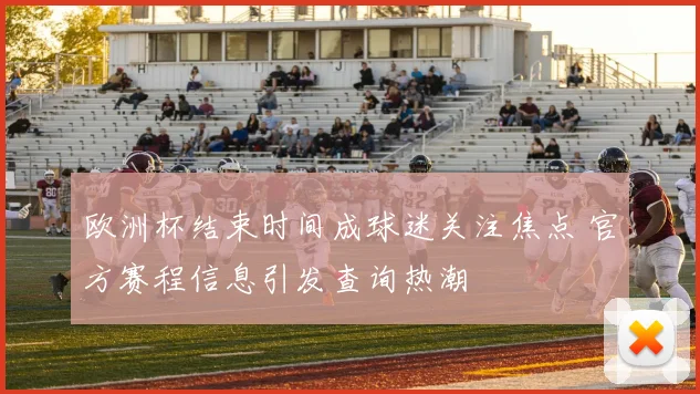 欧洲杯结束时间成球迷关注焦点 官方赛程信息引发查询热潮